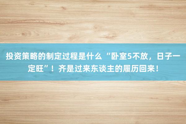 投资策略的制定过程是什么 “卧室5不放，日子一定旺”！齐是过来东谈主的履历回来！