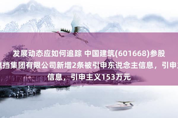 发展动态应如何追踪 中国建筑(601668)参股的中国建筑遮挡集团有限公司新增2条被引申东说念主信息，引申主义153万元