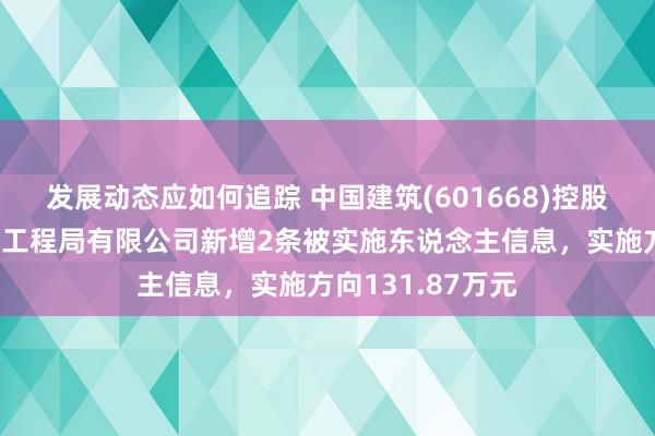 发展动态应如何追踪 中国建筑(601668)控股的中国建筑第七工程局有限公司新增2条被实施东说念主信息，实施方向131.87万元