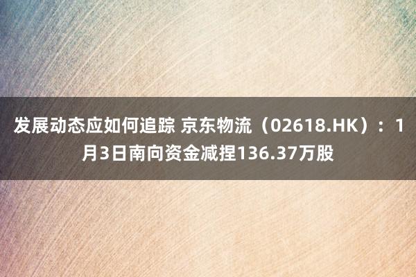 发展动态应如何追踪 京东物流（02618.HK）：1月3日南向资金减捏136.37万股