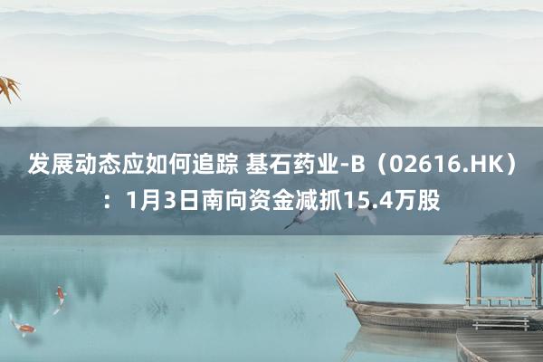 发展动态应如何追踪 基石药业-B（02616.HK）：1月3日南向资金减抓15.4万股