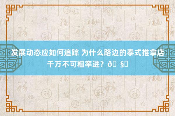 发展动态应如何追踪 为什么路边的泰式推拿店千万不可粗率进？🧐