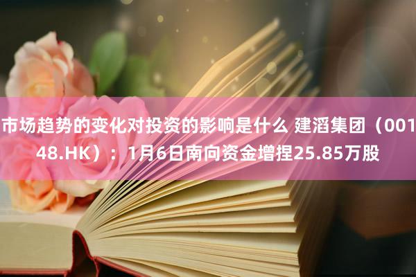 市场趋势的变化对投资的影响是什么 建滔集团（00148.HK）：1月6日南向资金增捏25.85万股