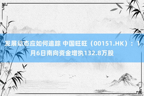 发展动态应如何追踪 中国旺旺（00151.HK）：1月6日南向资金增执132.8万股