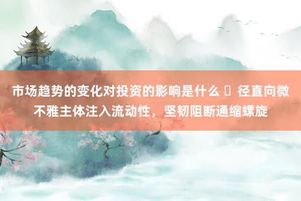 市场趋势的变化对投资的影响是什么 ​径直向微不雅主体注入流动性，坚韧阻断通缩螺旋