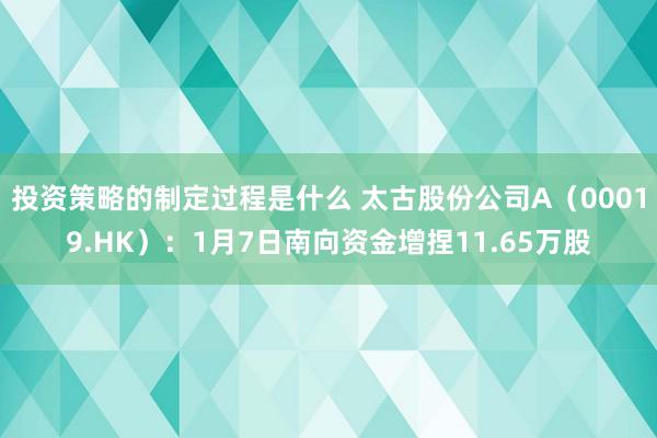 投资策略的制定过程是什么 太古股份公司A（00019.HK）：1月7日南向资金增捏11.65万股