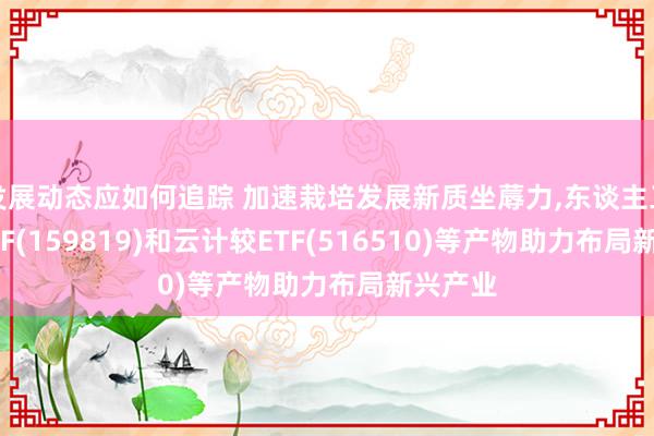 发展动态应如何追踪 加速栽培发展新质坐蓐力,东谈主工智能ETF(159819)和云计较ETF(516510)等产物助力布局新兴产业