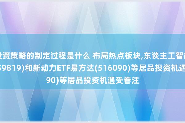 投资策略的制定过程是什么 布局热点板块,东谈主工智能ETF(159819)和新动力ETF易方达(516090)等居品投资机遇受眷注