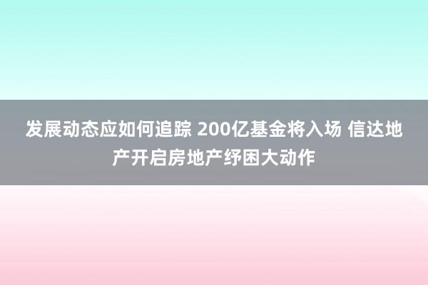 发展动态应如何追踪 200亿基金将入场 信达地产开启房地产纾困大动作