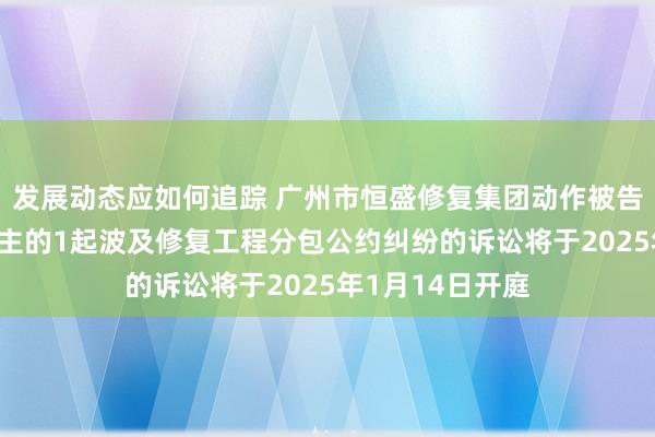 发展动态应如何追踪 广州市恒盛修复集团动作被告/被上诉东说念主的1起波及修复工程分包公约纠纷的诉讼将于2025年1月14日开庭