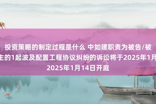 投资策略的制定过程是什么 中如建职责为被告/被上诉东谈主的1起波及配置工程协议纠纷的诉讼将于2025年1月14日开庭