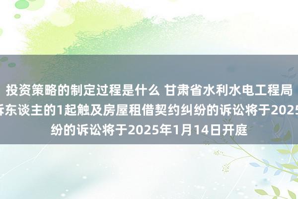 投资策略的制定过程是什么 甘肃省水利水电工程局手脚被告/被上诉东谈主的1起触及房屋租借契约纠纷的诉讼将于2025年1月14日开庭