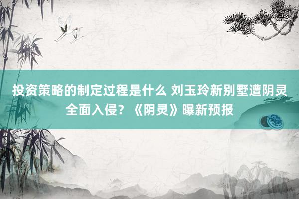 投资策略的制定过程是什么 刘玉玲新别墅遭阴灵全面入侵？《阴灵》曝新预报