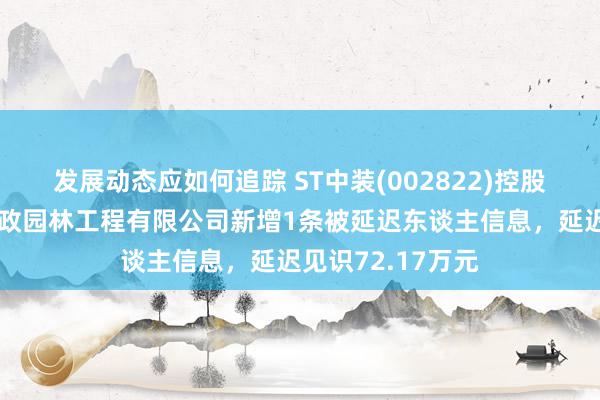 发展动态应如何追踪 ST中装(002822)控股的深圳市中装市政园林工程有限公司新增1条被延迟东谈主信息，延迟见识72.17万元