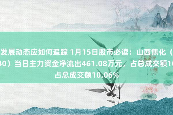 发展动态应如何追踪 1月15日股市必读：山西焦化（600740）当日主力资金净流出461.08万元，占总成交额10.06%