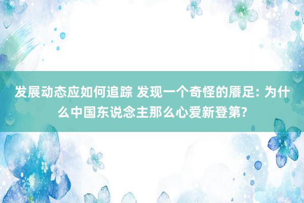 发展动态应如何追踪 发现一个奇怪的餍足: 为什么中国东说念主那么心爱新登第?