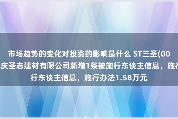 市场趋势的变化对投资的影响是什么 ST三圣(002742)控股的重庆圣志建材有限公司新增1条被施行东谈主信息，施行办法1.58万元