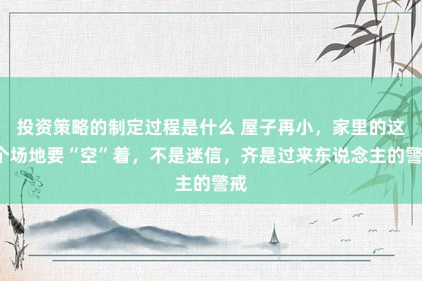 投资策略的制定过程是什么 屋子再小，家里的这4个场地要“空”着，不是迷信，齐是过来东说念主的警戒