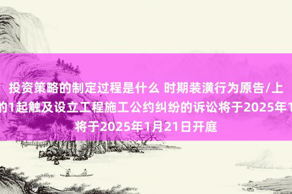 投资策略的制定过程是什么 时期装潢行为原告/上诉东说念主的1起触及设立工程施工公约纠纷的诉讼将于2025年1月21日开庭