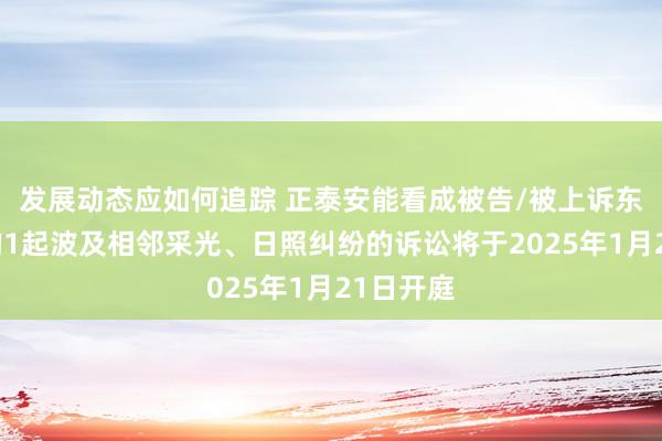 发展动态应如何追踪 正泰安能看成被告/被上诉东说念主的1起波及相邻采光、日照纠纷的诉讼将于2025年1月21日开庭