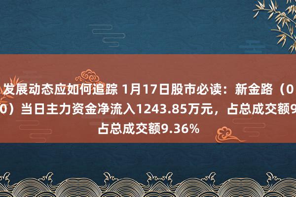 发展动态应如何追踪 1月17日股市必读：新金路（000510）当日主力资金净流入1243.85万元，占总成交额9.36%