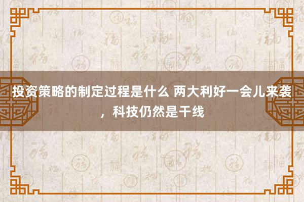 投资策略的制定过程是什么 两大利好一会儿来袭，科技仍然是干线