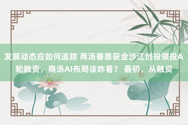 发展动态应如何追踪 商汤善惠获金沙江创投领投A轮融资，商汤AI布局该咋看？ 最初，从融资