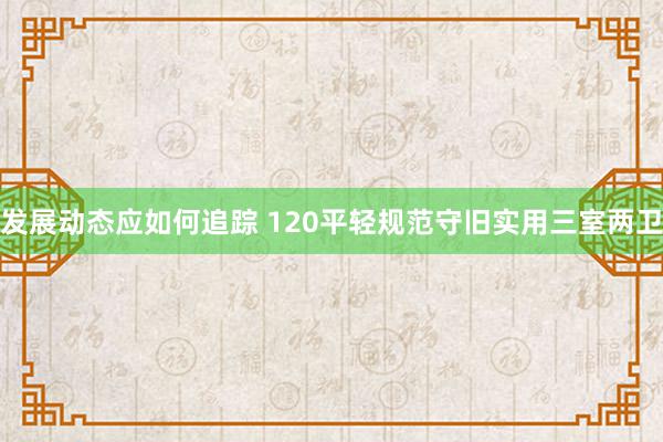 发展动态应如何追踪 120平轻规范守旧实用三室两卫