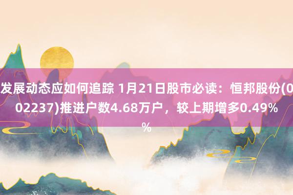 发展动态应如何追踪 1月21日股市必读：恒邦股份(002237)推进户数4.68万户，较上期增多0.49%