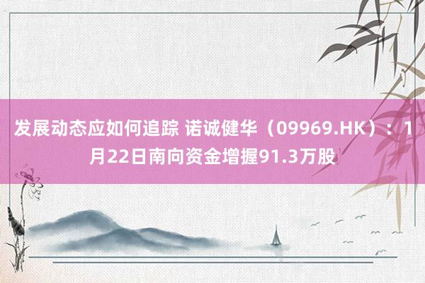 发展动态应如何追踪 诺诚健华（09969.HK）：1月22日南向资金增握91.3万股