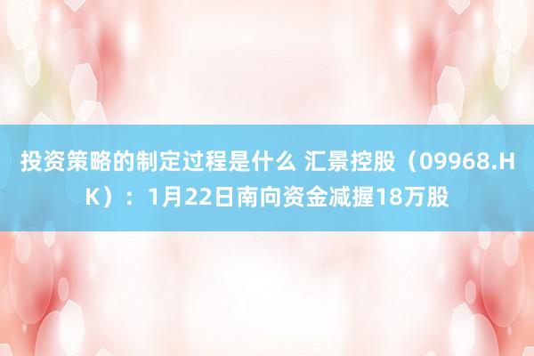 投资策略的制定过程是什么 汇景控股（09968.HK）：1月22日南向资金减握18万股