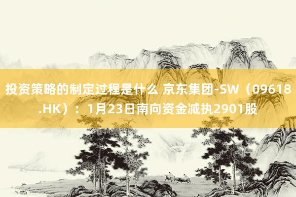 投资策略的制定过程是什么 京东集团-SW（09618.HK）：1月23日南向资金减执2901股