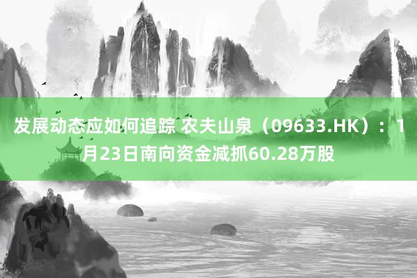 发展动态应如何追踪 农夫山泉（09633.HK）：1月23日南向资金减抓60.28万股