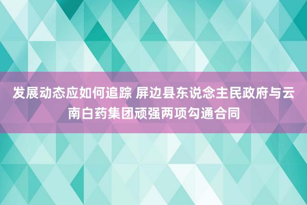 发展动态应如何追踪 屏边县东说念主民政府与云南白药集团顽强两项勾通合同