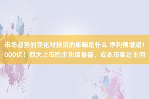 市场趋势的变化对投资的影响是什么 净利预增超1000亿！四大上市险企功绩报喜，成本市集是主因