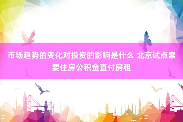 市场趋势的变化对投资的影响是什么 北京试点索要住房公积金直付房租