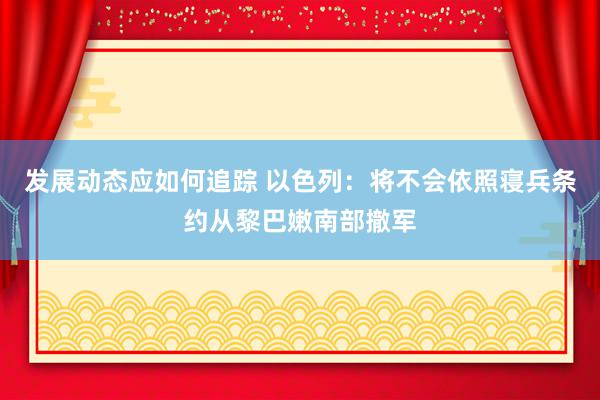 发展动态应如何追踪 以色列：将不会依照寝兵条约从黎巴嫩南部撤军