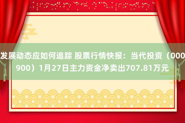 发展动态应如何追踪 股票行情快报：当代投资（000900）1月27日主力资金净卖出707.81万元