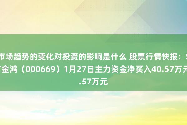 市场趋势的变化对投资的影响是什么 股票行情快报：ST金鸿（000669）1月27日主力资金净买入40.57万元