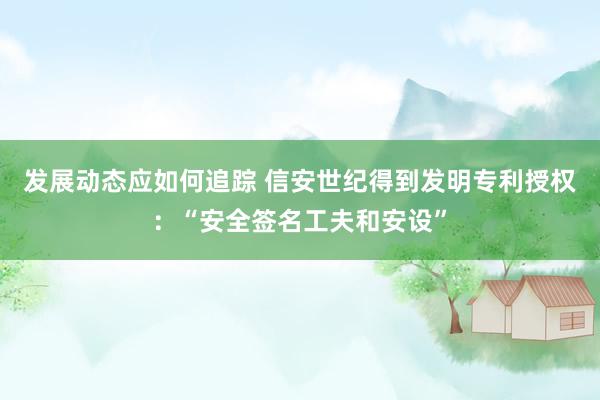 发展动态应如何追踪 信安世纪得到发明专利授权：“安全签名工夫和安设”