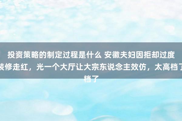 投资策略的制定过程是什么 安徽夫妇因拒却过度装修走红，光一个大厅让大宗东说念主效仿，太高档了