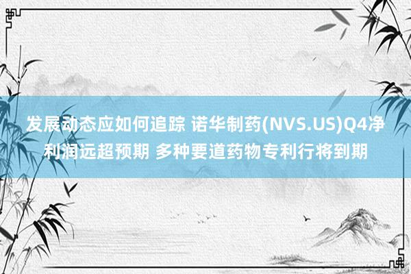 发展动态应如何追踪 诺华制药(NVS.US)Q4净利润远超预期 多种要道药物专利行将到期