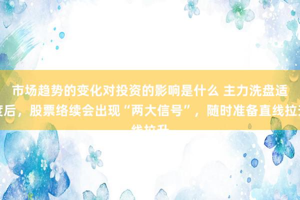 市场趋势的变化对投资的影响是什么 主力洗盘适度后，股票络续会出现“两大信号”，随时准备直线拉升