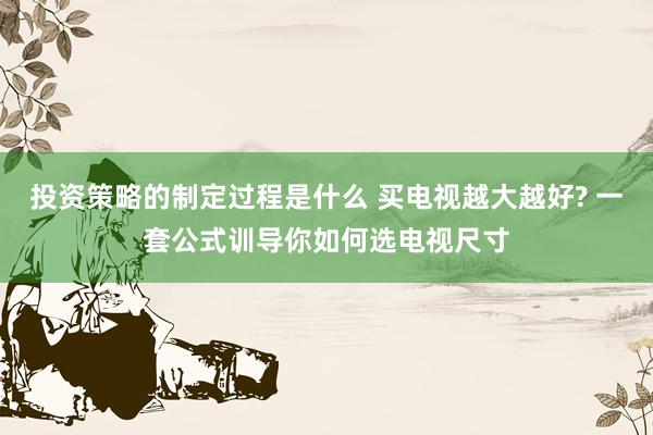 投资策略的制定过程是什么 买电视越大越好? 一套公式训导你如何选电视尺寸