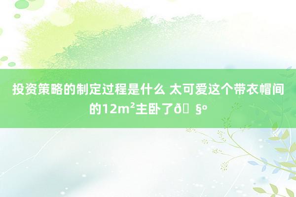 投资策略的制定过程是什么 太可爱这个带衣帽间的12m²主卧了🧺