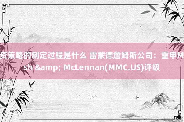 投资策略的制定过程是什么 雷蒙德詹姆斯公司：重申Marsh & McLennan(MMC.US)评级