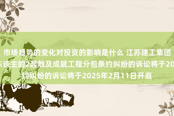 市场趋势的变化对投资的影响是什么 江苏建工集团手脚被告/被上诉东谈主的2起触及成就工程分包条约纠纷的诉讼将于2025年2月11日开庭