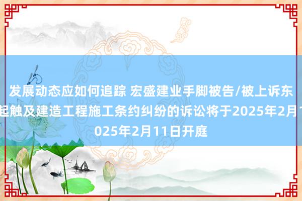 发展动态应如何追踪 宏盛建业手脚被告/被上诉东谈主的1起触及建造工程施工条约纠纷的诉讼将于2025年2月11日开庭