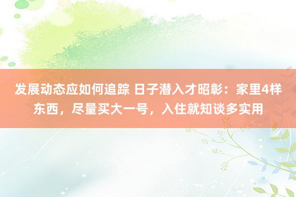 发展动态应如何追踪 日子潜入才昭彰：家里4样东西，尽量买大一号，入住就知谈多实用