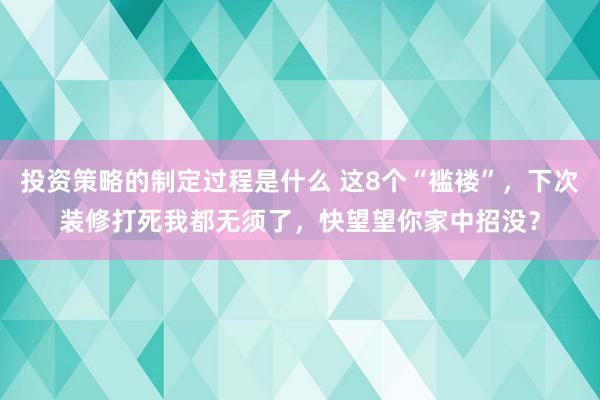 投资策略的制定过程是什么 这8个“褴褛”，下次装修打死我都无须了，快望望你家中招没？